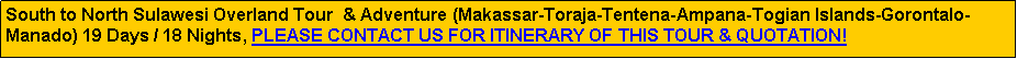 Text Box: South to North Sulawesi Overland Tour & Adventure (Makassar-Toraja-Tentena-Ampana-Togian Islands-Gorontalo-Manado) 19 Days / 18 Nights, PLEASE CONTACT US FOR ITINERARY OF THIS TOUR & QUOTATION!